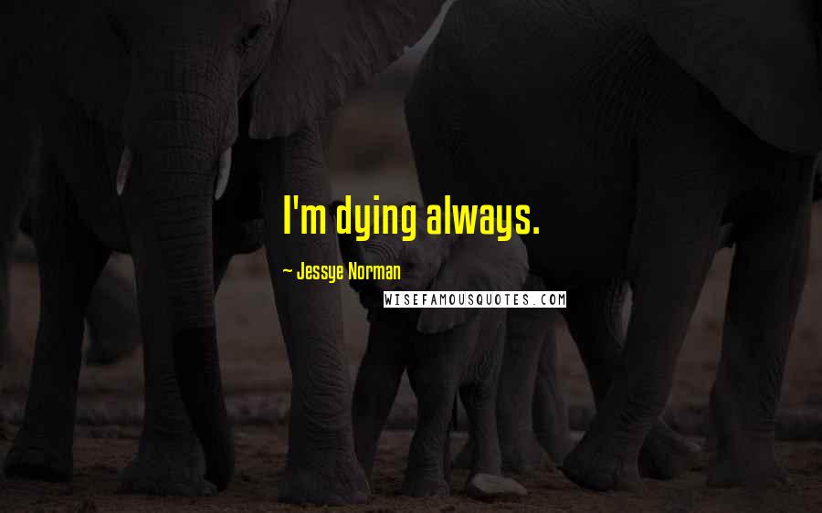 Jessye Norman Quotes: I'm dying always.