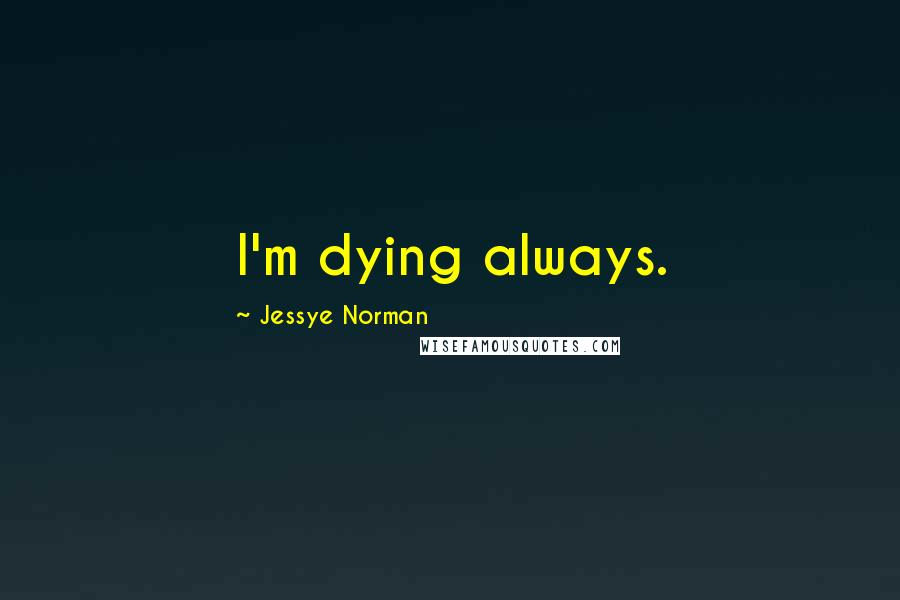 Jessye Norman Quotes: I'm dying always.