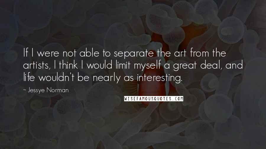 Jessye Norman Quotes: If I were not able to separate the art from the artists, I think I would limit myself a great deal, and life wouldn't be nearly as interesting.