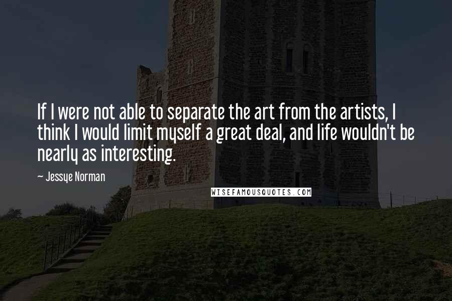 Jessye Norman Quotes: If I were not able to separate the art from the artists, I think I would limit myself a great deal, and life wouldn't be nearly as interesting.