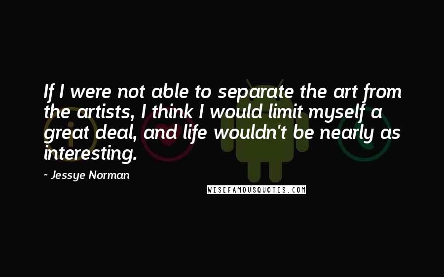 Jessye Norman Quotes: If I were not able to separate the art from the artists, I think I would limit myself a great deal, and life wouldn't be nearly as interesting.