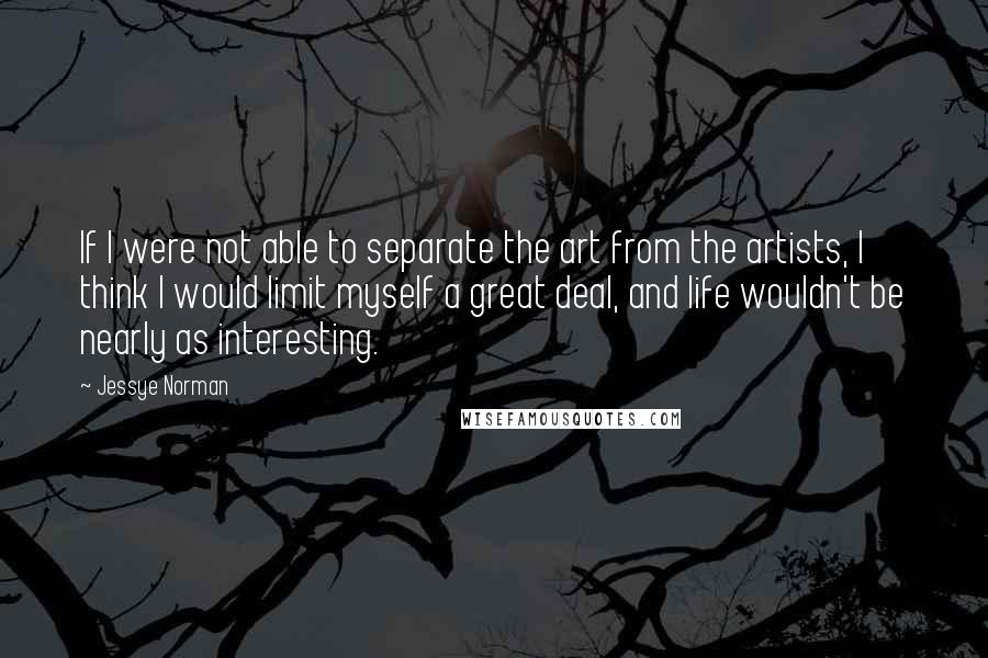 Jessye Norman Quotes: If I were not able to separate the art from the artists, I think I would limit myself a great deal, and life wouldn't be nearly as interesting.