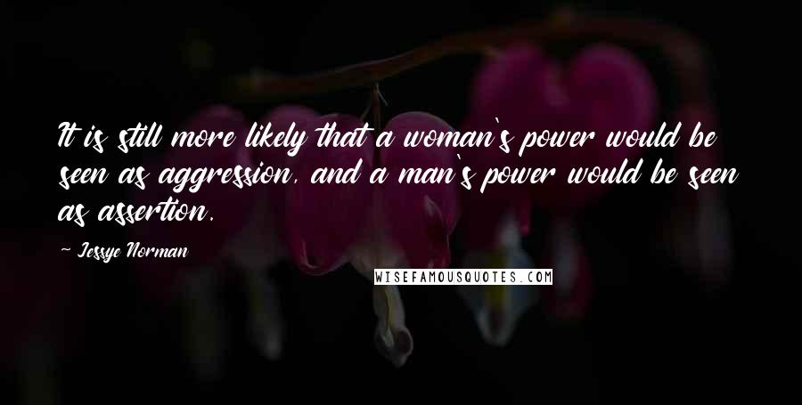 Jessye Norman Quotes: It is still more likely that a woman's power would be seen as aggression, and a man's power would be seen as assertion.