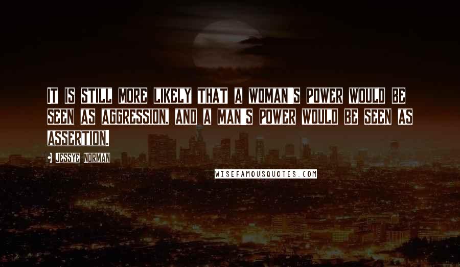 Jessye Norman Quotes: It is still more likely that a woman's power would be seen as aggression, and a man's power would be seen as assertion.