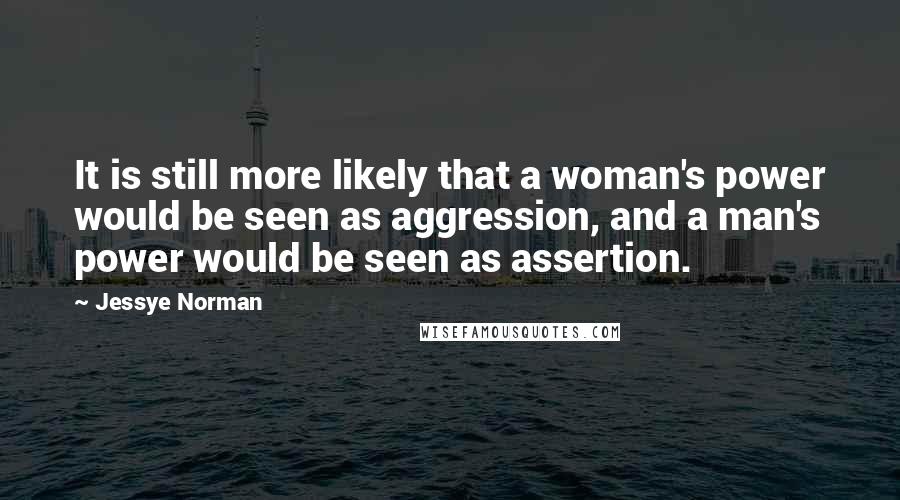 Jessye Norman Quotes: It is still more likely that a woman's power would be seen as aggression, and a man's power would be seen as assertion.