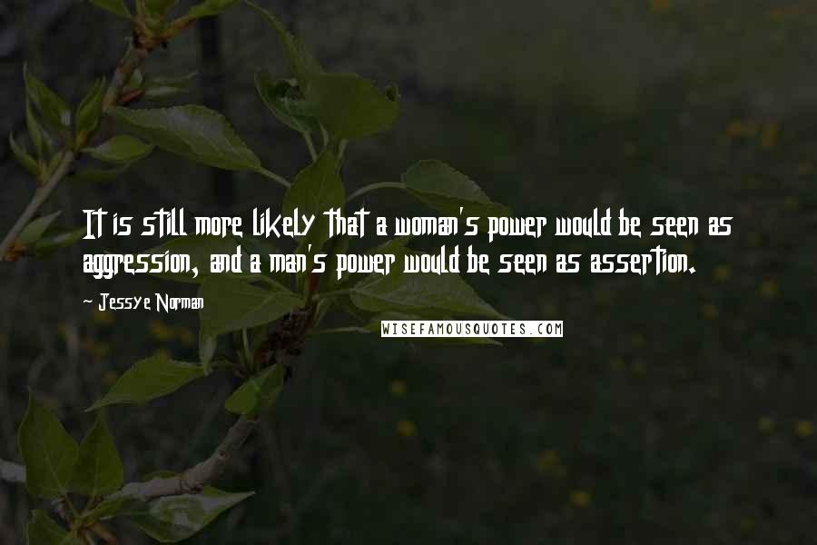 Jessye Norman Quotes: It is still more likely that a woman's power would be seen as aggression, and a man's power would be seen as assertion.