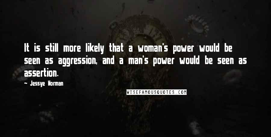Jessye Norman Quotes: It is still more likely that a woman's power would be seen as aggression, and a man's power would be seen as assertion.