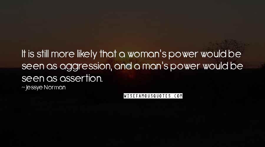 Jessye Norman Quotes: It is still more likely that a woman's power would be seen as aggression, and a man's power would be seen as assertion.