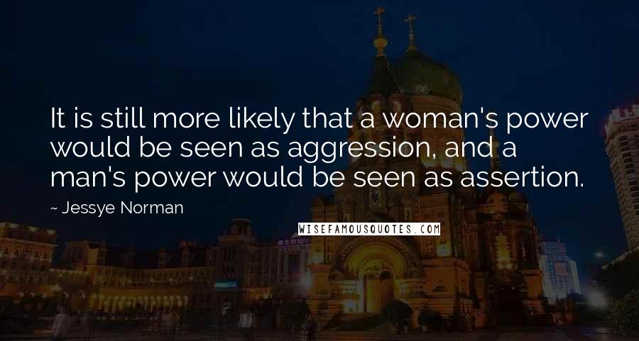 Jessye Norman Quotes: It is still more likely that a woman's power would be seen as aggression, and a man's power would be seen as assertion.