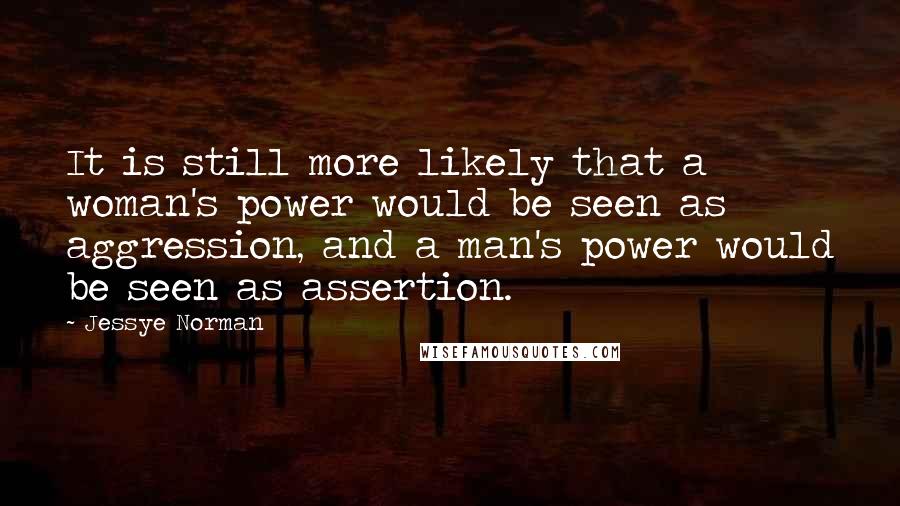 Jessye Norman Quotes: It is still more likely that a woman's power would be seen as aggression, and a man's power would be seen as assertion.