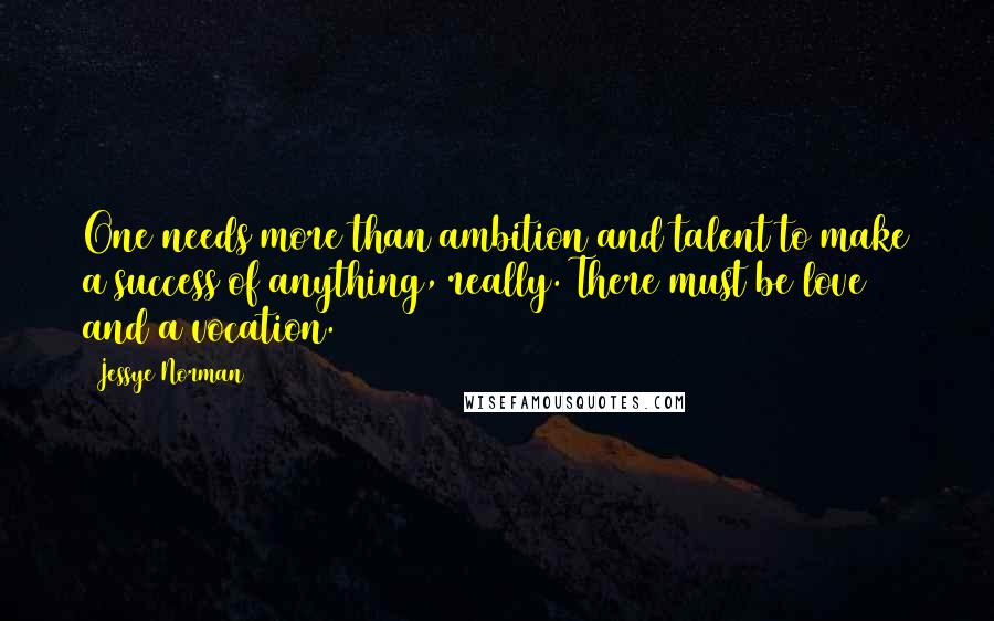 Jessye Norman Quotes: One needs more than ambition and talent to make a success of anything, really. There must be love and a vocation.