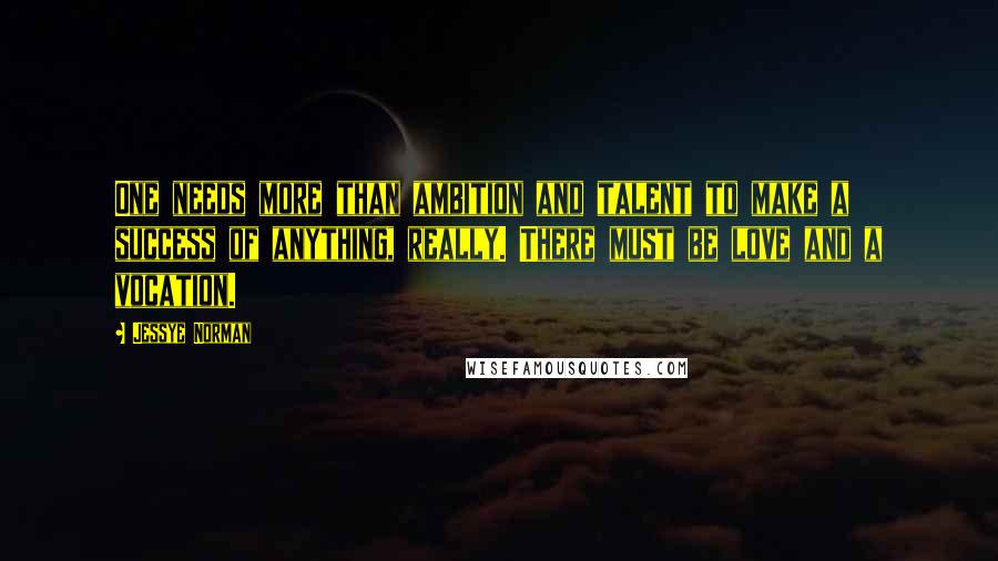 Jessye Norman Quotes: One needs more than ambition and talent to make a success of anything, really. There must be love and a vocation.