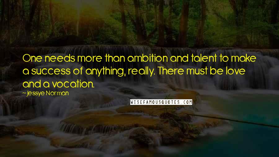 Jessye Norman Quotes: One needs more than ambition and talent to make a success of anything, really. There must be love and a vocation.