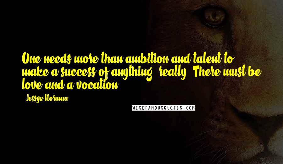 Jessye Norman Quotes: One needs more than ambition and talent to make a success of anything, really. There must be love and a vocation.