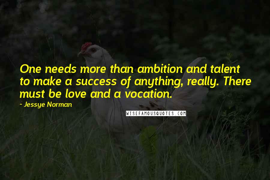 Jessye Norman Quotes: One needs more than ambition and talent to make a success of anything, really. There must be love and a vocation.