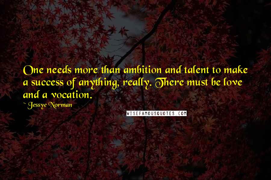 Jessye Norman Quotes: One needs more than ambition and talent to make a success of anything, really. There must be love and a vocation.