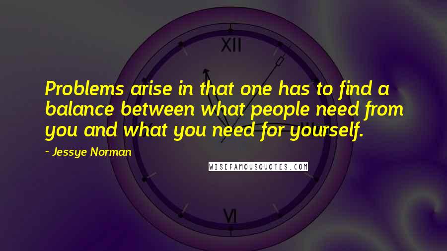 Jessye Norman Quotes: Problems arise in that one has to find a balance between what people need from you and what you need for yourself.