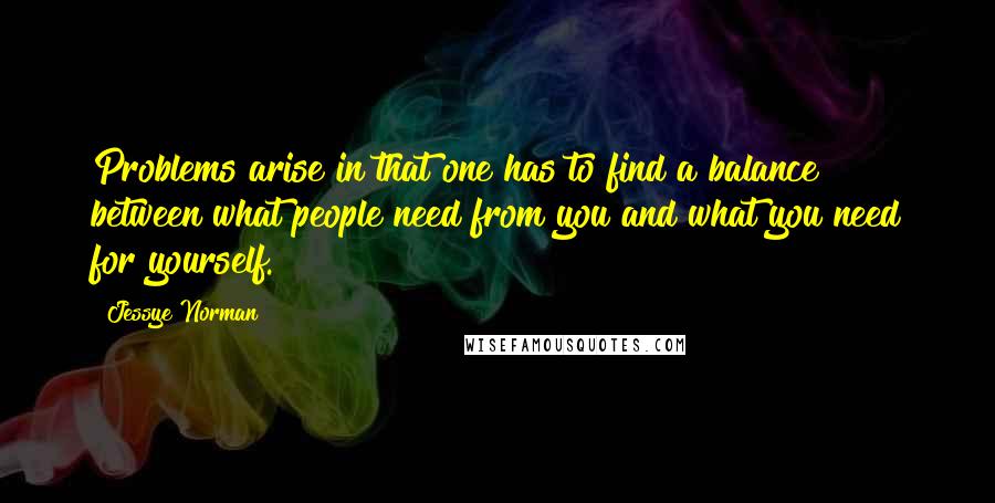 Jessye Norman Quotes: Problems arise in that one has to find a balance between what people need from you and what you need for yourself.