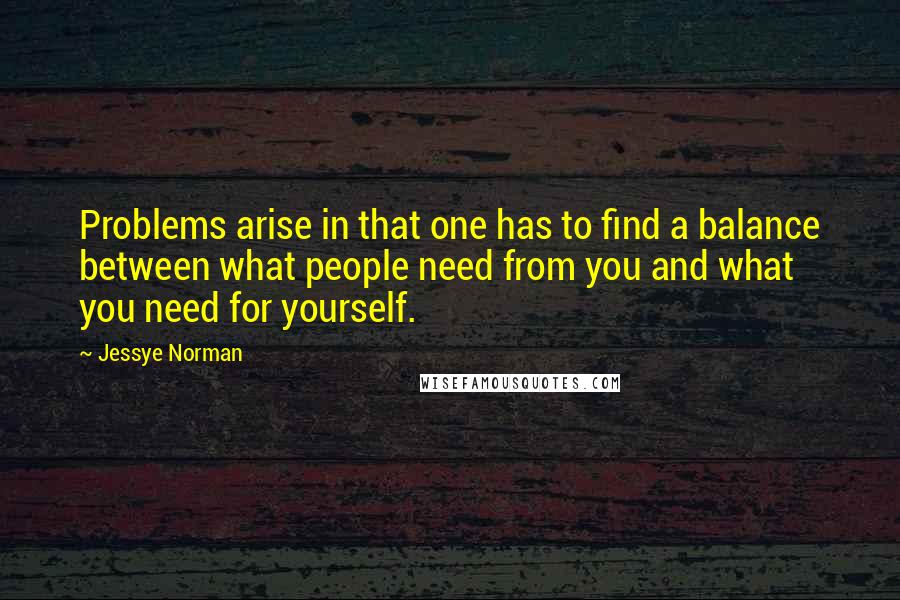 Jessye Norman Quotes: Problems arise in that one has to find a balance between what people need from you and what you need for yourself.