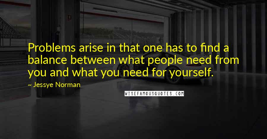 Jessye Norman Quotes: Problems arise in that one has to find a balance between what people need from you and what you need for yourself.