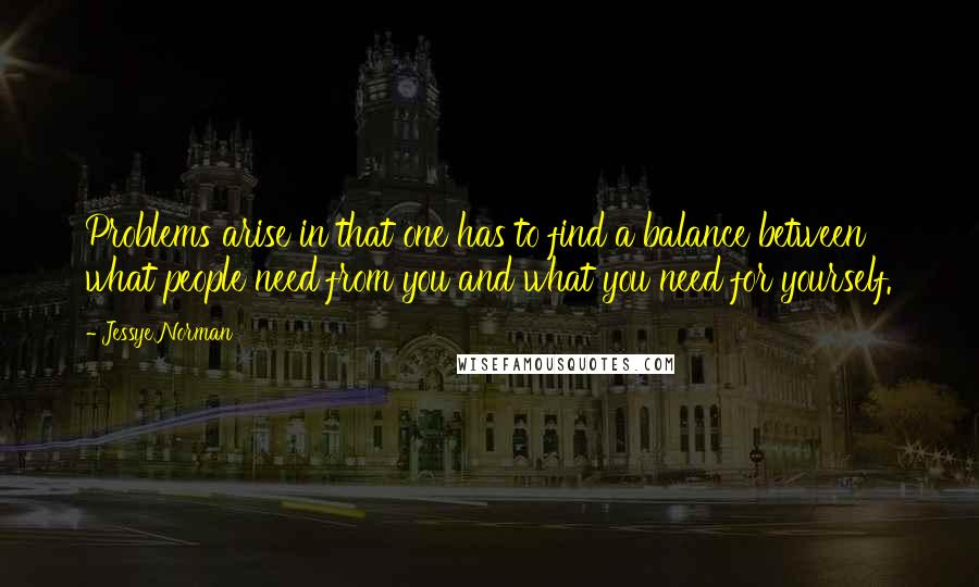 Jessye Norman Quotes: Problems arise in that one has to find a balance between what people need from you and what you need for yourself.