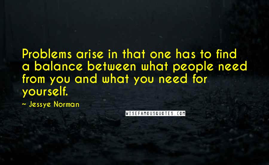 Jessye Norman Quotes: Problems arise in that one has to find a balance between what people need from you and what you need for yourself.