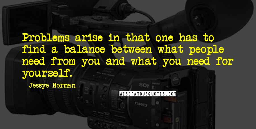 Jessye Norman Quotes: Problems arise in that one has to find a balance between what people need from you and what you need for yourself.