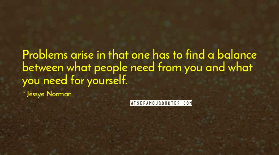 Jessye Norman Quotes: Problems arise in that one has to find a balance between what people need from you and what you need for yourself.