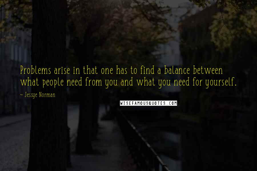 Jessye Norman Quotes: Problems arise in that one has to find a balance between what people need from you and what you need for yourself.