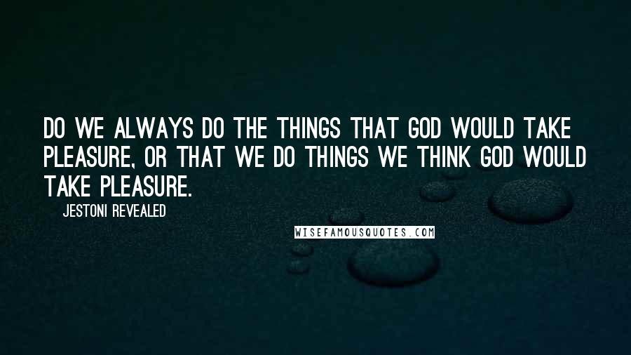 Jestoni Revealed Quotes: Do we always do the things that God would take pleasure, or that we do things we think God would take pleasure.