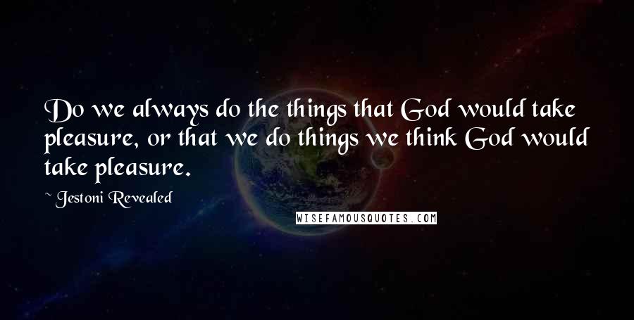 Jestoni Revealed Quotes: Do we always do the things that God would take pleasure, or that we do things we think God would take pleasure.