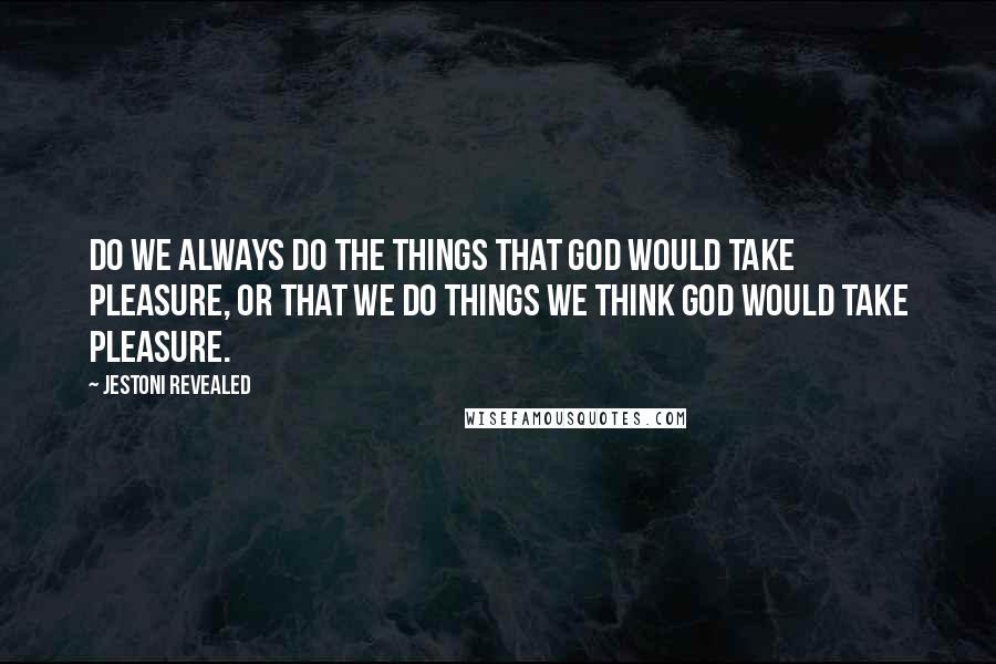 Jestoni Revealed Quotes: Do we always do the things that God would take pleasure, or that we do things we think God would take pleasure.