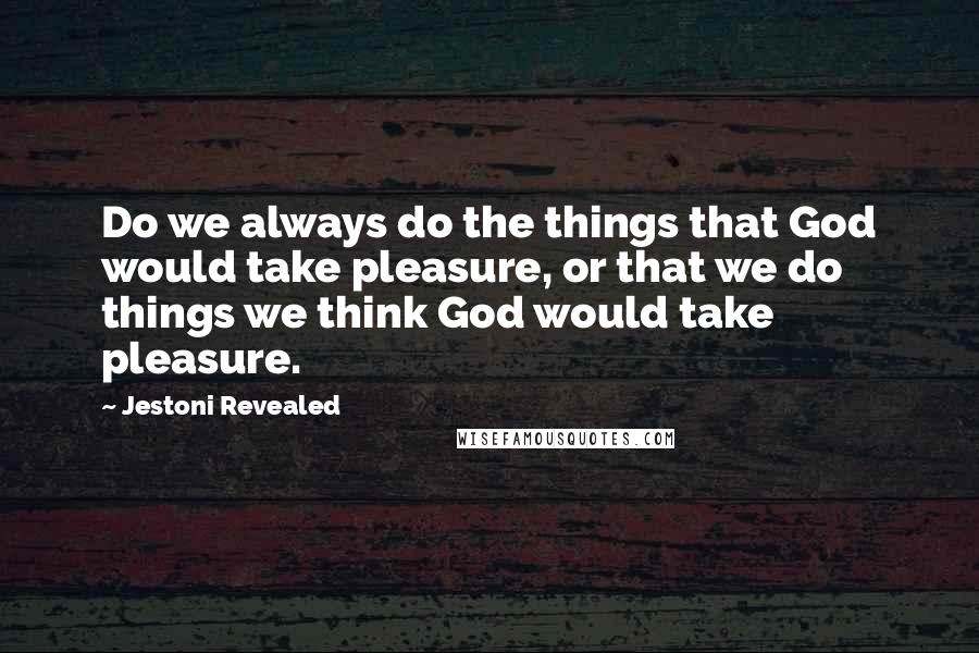 Jestoni Revealed Quotes: Do we always do the things that God would take pleasure, or that we do things we think God would take pleasure.