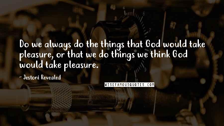 Jestoni Revealed Quotes: Do we always do the things that God would take pleasure, or that we do things we think God would take pleasure.