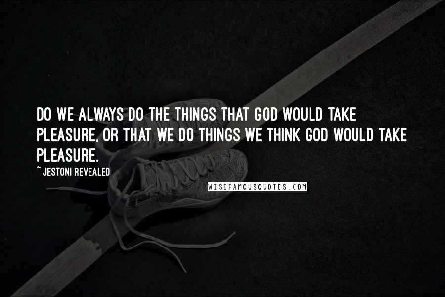 Jestoni Revealed Quotes: Do we always do the things that God would take pleasure, or that we do things we think God would take pleasure.