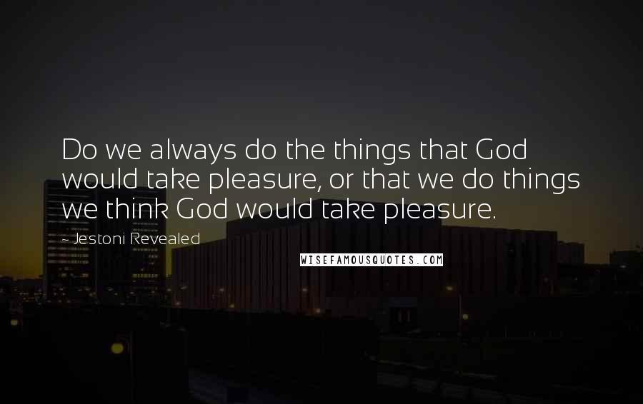 Jestoni Revealed Quotes: Do we always do the things that God would take pleasure, or that we do things we think God would take pleasure.