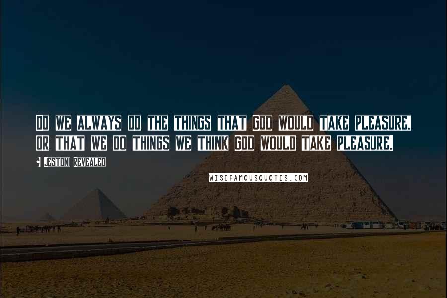 Jestoni Revealed Quotes: Do we always do the things that God would take pleasure, or that we do things we think God would take pleasure.