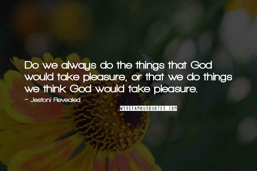 Jestoni Revealed Quotes: Do we always do the things that God would take pleasure, or that we do things we think God would take pleasure.