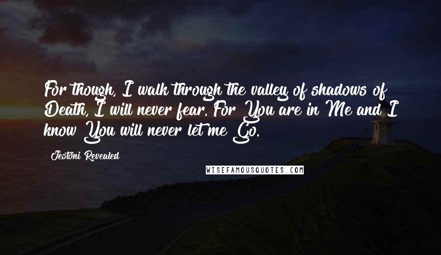 Jestoni Revealed Quotes: For though, I walk through the valley of shadows of Death, I will never fear. For You are in Me and I know You will never let me Go.