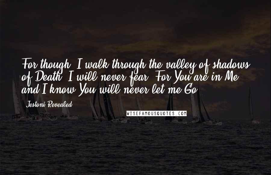 Jestoni Revealed Quotes: For though, I walk through the valley of shadows of Death, I will never fear. For You are in Me and I know You will never let me Go.