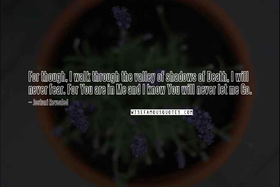 Jestoni Revealed Quotes: For though, I walk through the valley of shadows of Death, I will never fear. For You are in Me and I know You will never let me Go.