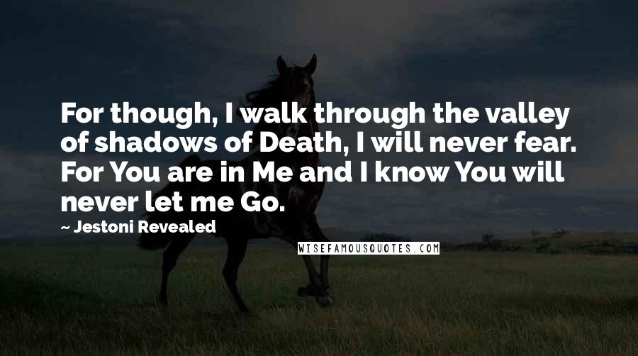 Jestoni Revealed Quotes: For though, I walk through the valley of shadows of Death, I will never fear. For You are in Me and I know You will never let me Go.