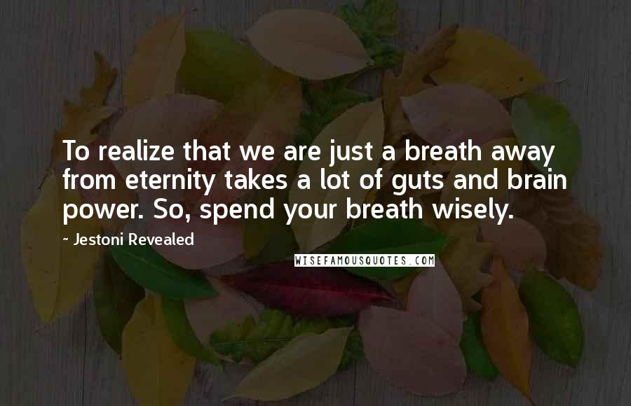 Jestoni Revealed Quotes: To realize that we are just a breath away from eternity takes a lot of guts and brain power. So, spend your breath wisely.