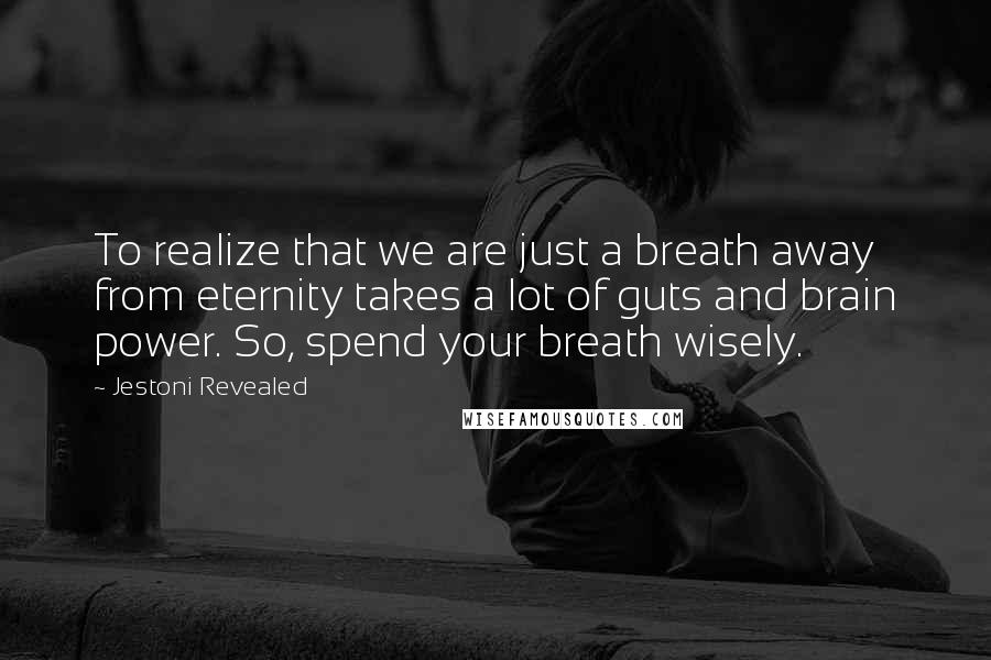Jestoni Revealed Quotes: To realize that we are just a breath away from eternity takes a lot of guts and brain power. So, spend your breath wisely.
