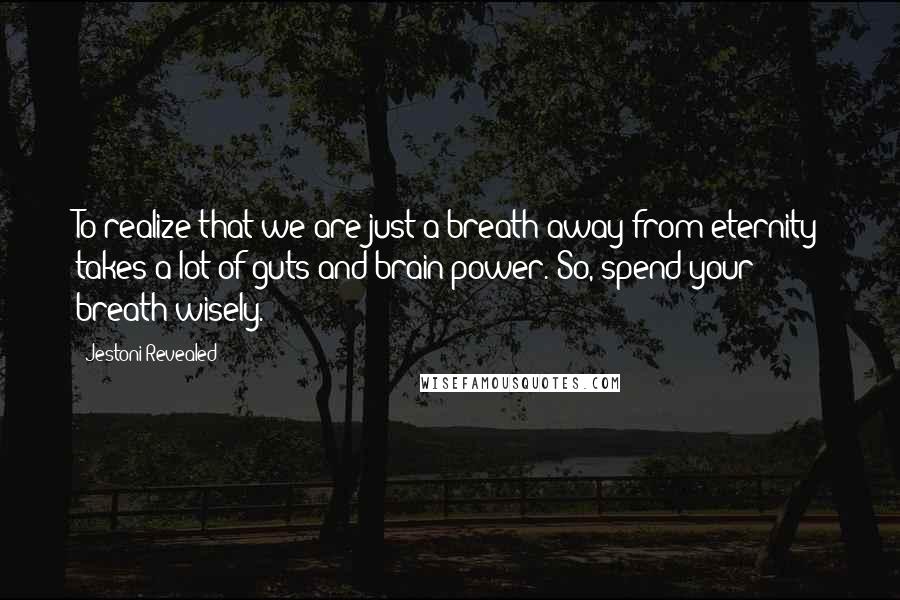 Jestoni Revealed Quotes: To realize that we are just a breath away from eternity takes a lot of guts and brain power. So, spend your breath wisely.