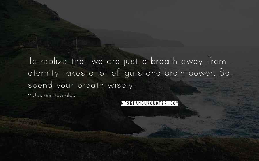 Jestoni Revealed Quotes: To realize that we are just a breath away from eternity takes a lot of guts and brain power. So, spend your breath wisely.