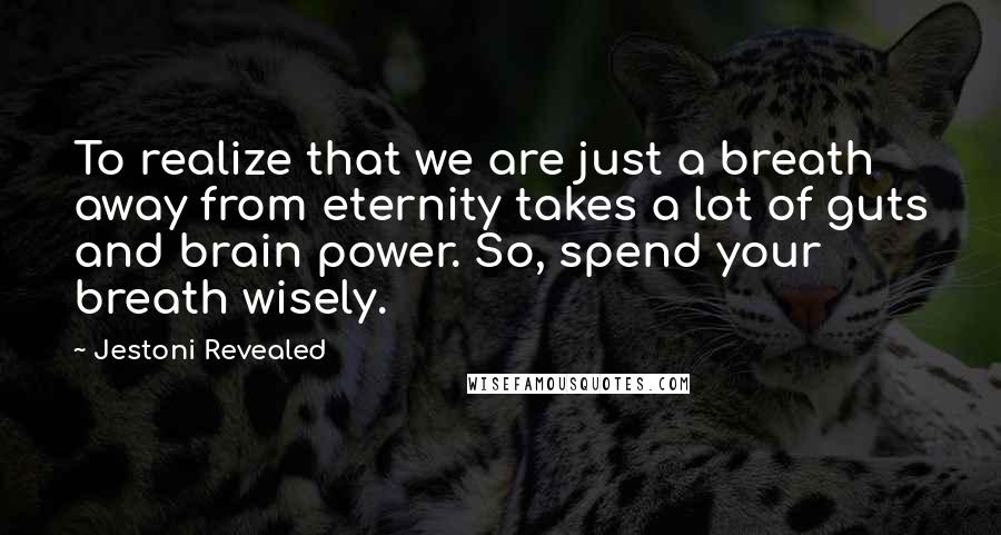 Jestoni Revealed Quotes: To realize that we are just a breath away from eternity takes a lot of guts and brain power. So, spend your breath wisely.