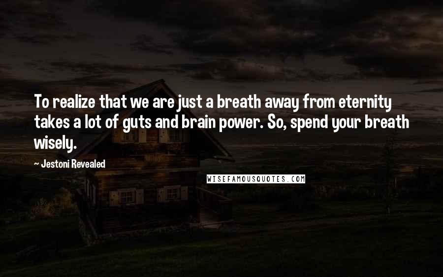 Jestoni Revealed Quotes: To realize that we are just a breath away from eternity takes a lot of guts and brain power. So, spend your breath wisely.