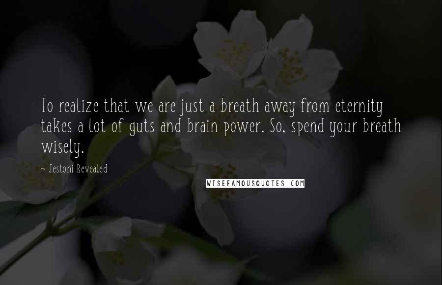 Jestoni Revealed Quotes: To realize that we are just a breath away from eternity takes a lot of guts and brain power. So, spend your breath wisely.