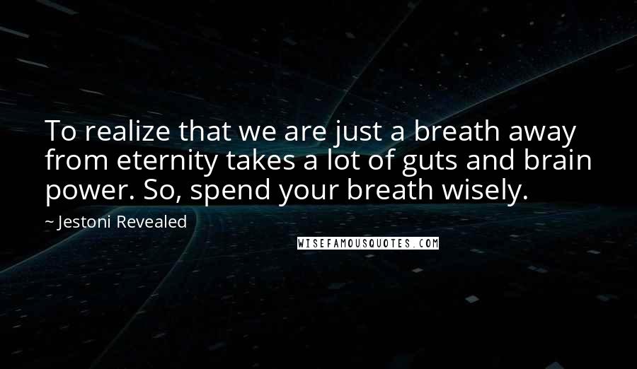 Jestoni Revealed Quotes: To realize that we are just a breath away from eternity takes a lot of guts and brain power. So, spend your breath wisely.